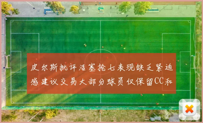 皮尔斯批评活塞抢七表现缺乏紧迫感建议交易大部分球员仅保留CC和詹金斯