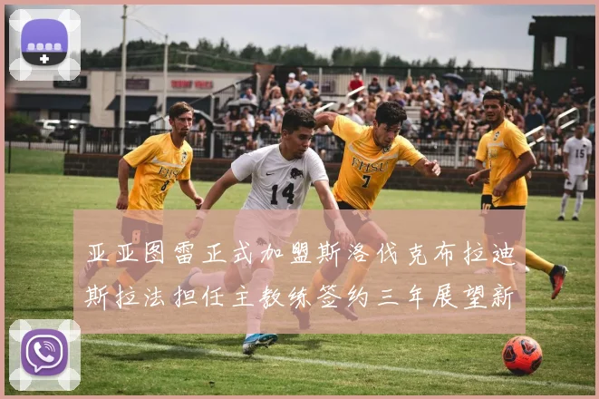 亚亚图雷正式加盟斯洛伐克布拉迪斯拉法担任主教练签约三年展望新篇章
