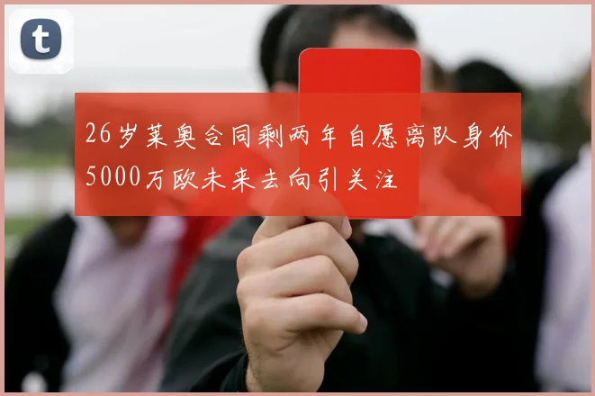 26岁莱奥合同剩两年自愿离队身价5000万欧未来去向引关注