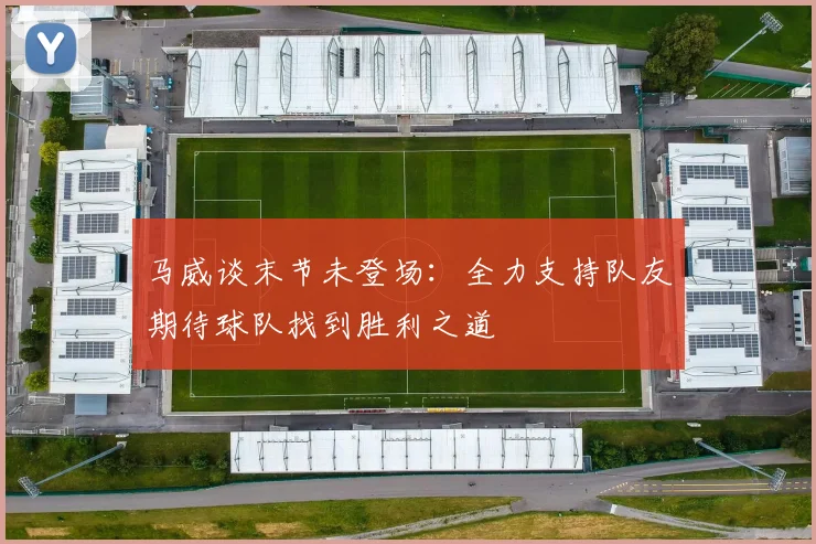 马威谈末节未登场：全力支持队友期待球队找到胜利之道