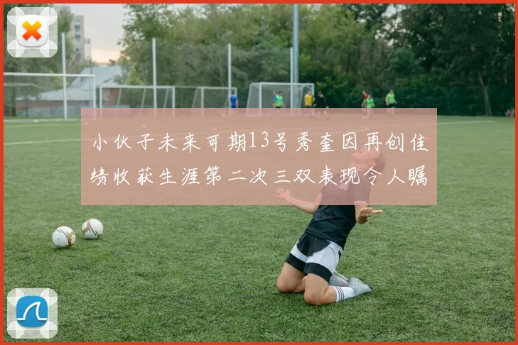 小伙子未来可期13号秀奎因再创佳绩收获生涯第二次三双表现令人瞩目