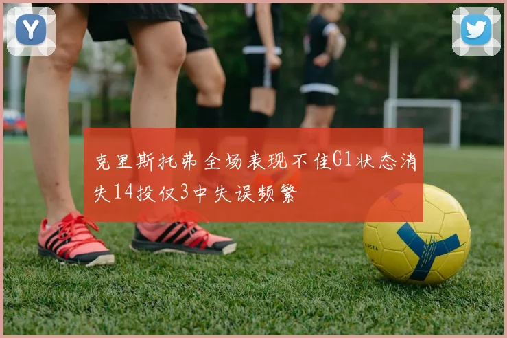 克里斯托弗全场表现不佳G1状态消失14投仅3中失误频繁