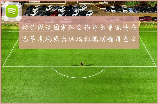 姆巴佩谈国家队合作与竞争孔德在巴萨表现突出但我们能明确角色分工