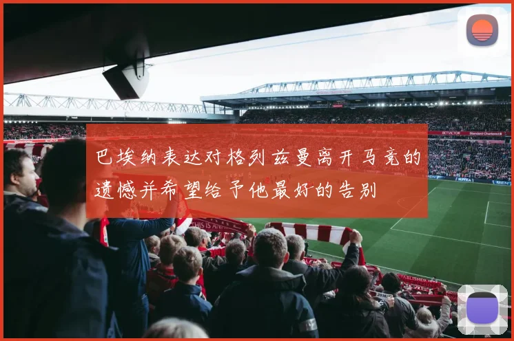 巴埃纳表达对格列兹曼离开马竞的遗憾并希望给予他最好的告别