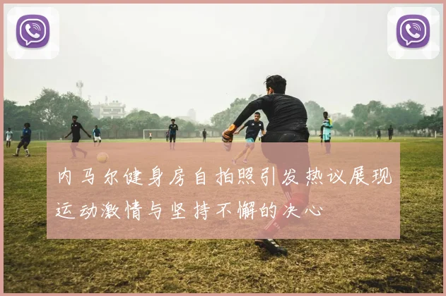 内马尔健身房自拍照引发热议展现运动激情与坚持不懈的决心