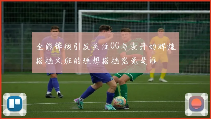 全能锋线引发关注OG与麦丹的辉煌搭档文班的理想搭档究竟是谁