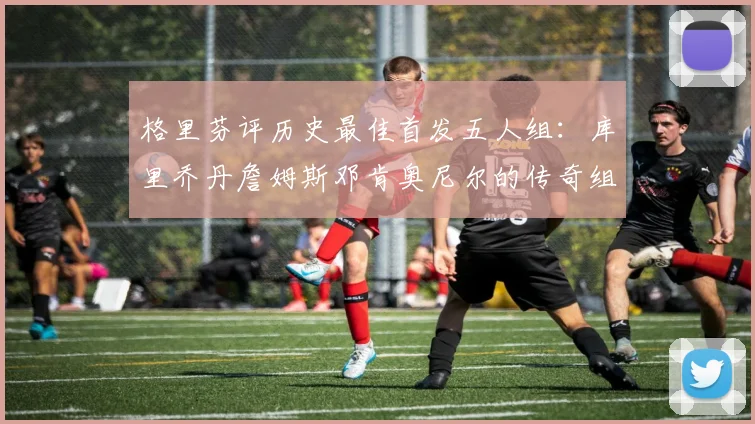 格里芬评历史最佳首发五人组：库里乔丹詹姆斯邓肯奥尼尔的传奇组合