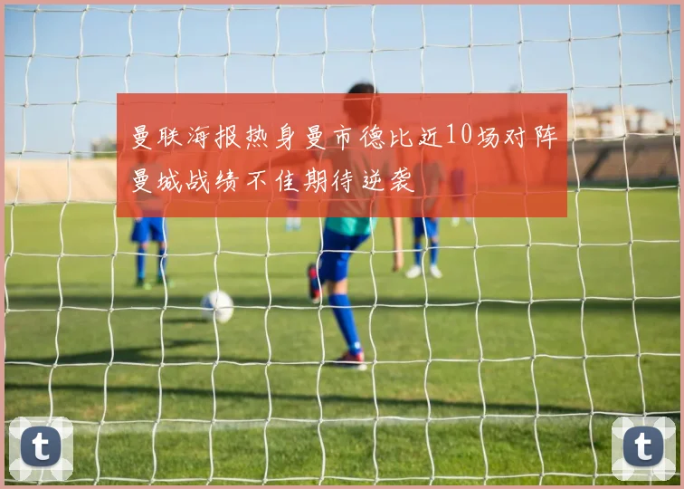 曼联海报热身曼市德比近10场对阵曼城战绩不佳期待逆袭