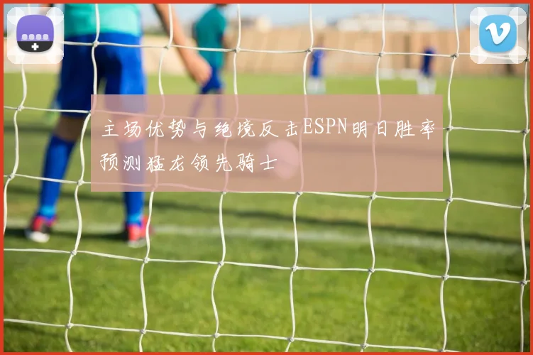 主场优势与绝境反击ESPN明日胜率预测猛龙领先骑士