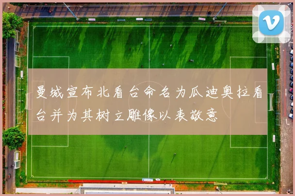曼城宣布北看台命名为瓜迪奥拉看台并为其树立雕像以表敬意