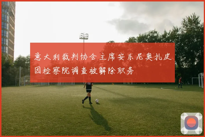 意大利裁判协会主席安东尼奥扎皮因检察院调查被解除职务