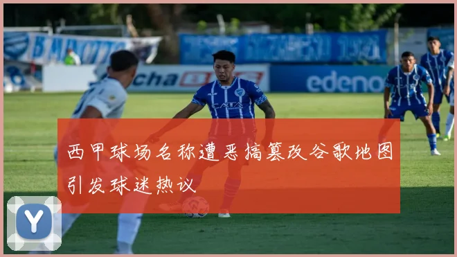 西甲球场名称遭恶搞篡改谷歌地图引发球迷热议